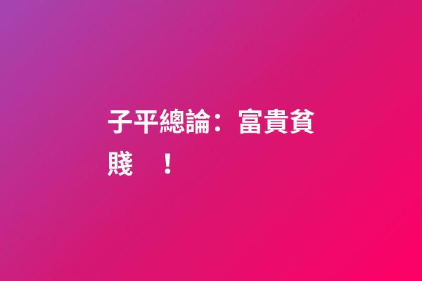 子平總論：富貴貧賤！